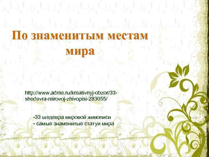 По знаменитым местам мира http: //www. adme. ru/kreativnyj-obzor/33 shedevra-mirovoj-zhivopisi-283055/ -33 шедевра мировой живописи -