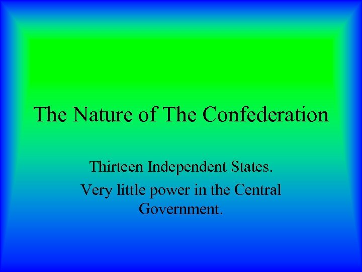 The Nature of The Confederation Thirteen Independent States. Very little power in the Central