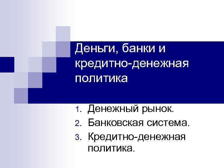 Деньги, банки и кредитно-денежная политика 1. 2. 3. Денежный рынок. Банковская система. Кредитно-денежная политика.