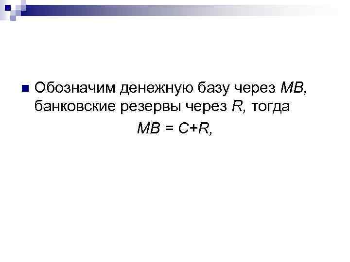 n Обозначим денежную базу через MB, банковские резервы через R, тогда MB = C+R,