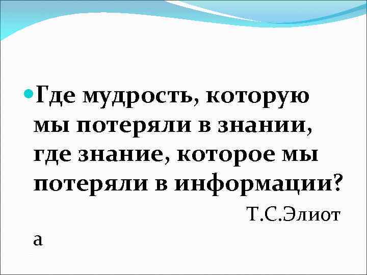  Где мудрость, которую мы потеряли в знании, где знание, которое мы потеряли в