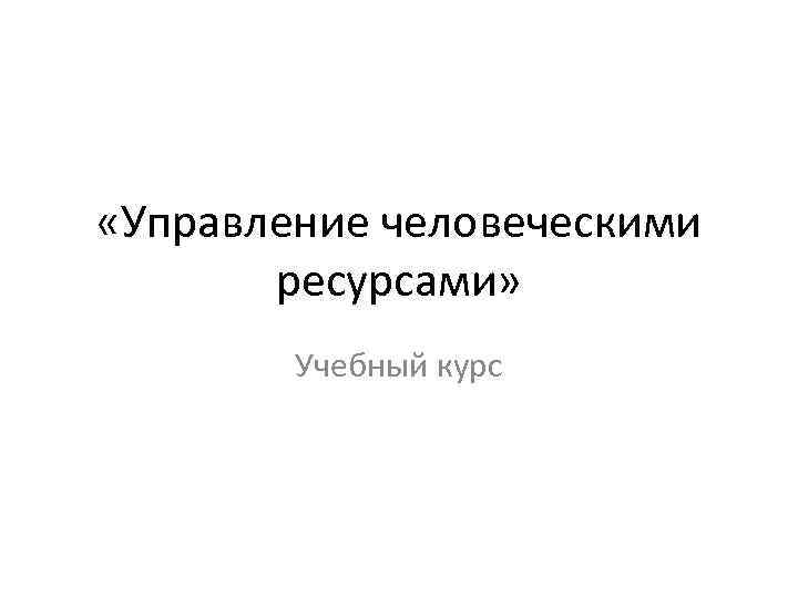 «Управление человеческими ресурсами» Учебный курс 