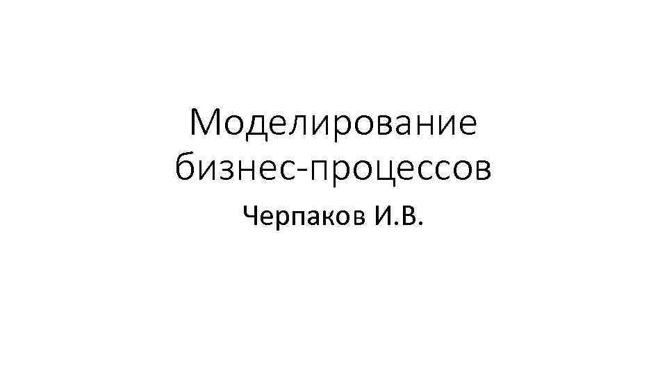 Моделирование бизнес-процессов Черпаков И. В. 