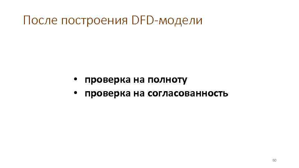 После построения DFD-модели • проверка на полноту • проверка на согласованность 60 