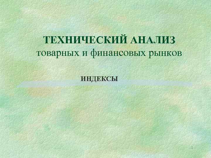 ТЕХНИЧЕСКИЙ АНАЛИЗ товарных и финансовых рынков ИНДЕКСЫ 1 