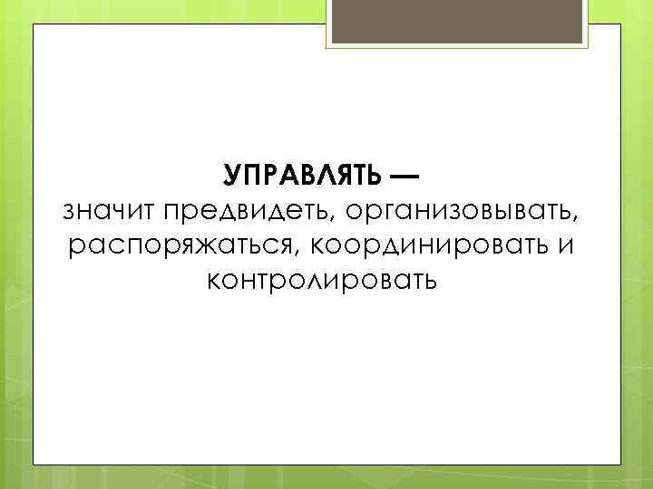 УПРАВЛЯТЬ — значит предвидеть, организовывать, распоряжаться, координировать и контролировать 