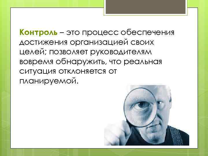 Контроль – это процесс обеспечения достижения организацией своих целей; позволяет руководителям вовремя обнаружить, что