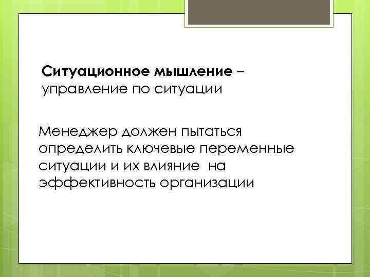 Ситуационное мышление – управление по ситуации Менеджер должен пытаться определить ключевые переменные ситуации и