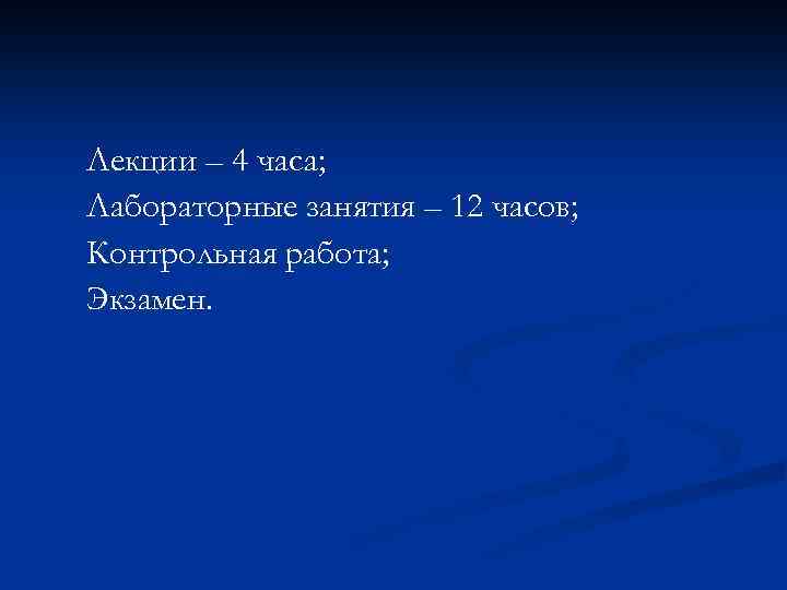 Лекции – 4 часа; Лабораторные занятия – 12 часов; Контрольная работа; Экзамен. 