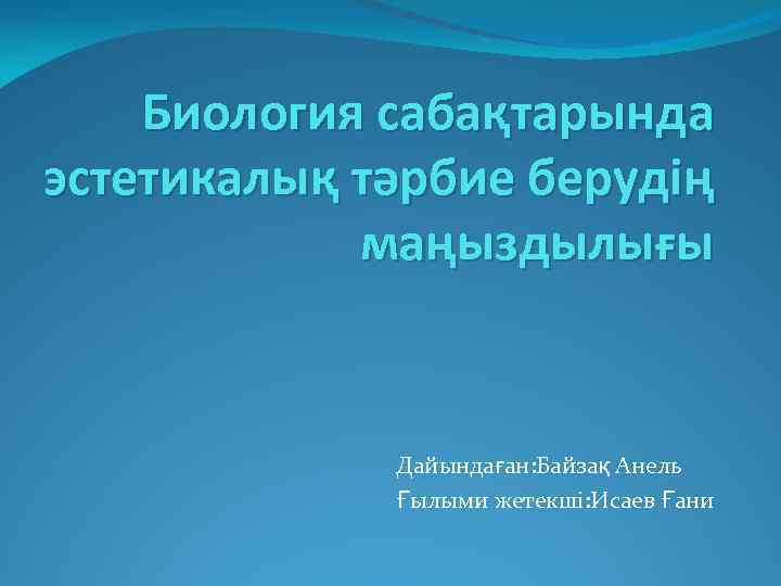 Биология сабақтарында эстетикалық тәрбие берудің маңыздылығы Дайындаған: Байзақ Анель Ғылыми жетекші: Исаев Ғани 