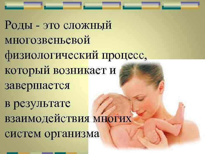 Роды - это сложный. многозвеньевой физиологический процесс, который возникает и завершается в результате взаимодействия