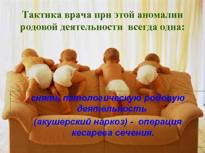 Тактика врача при этой аномалии родовой деятельности всегда одна: снять патологическую родовую деятельность (акушерский
