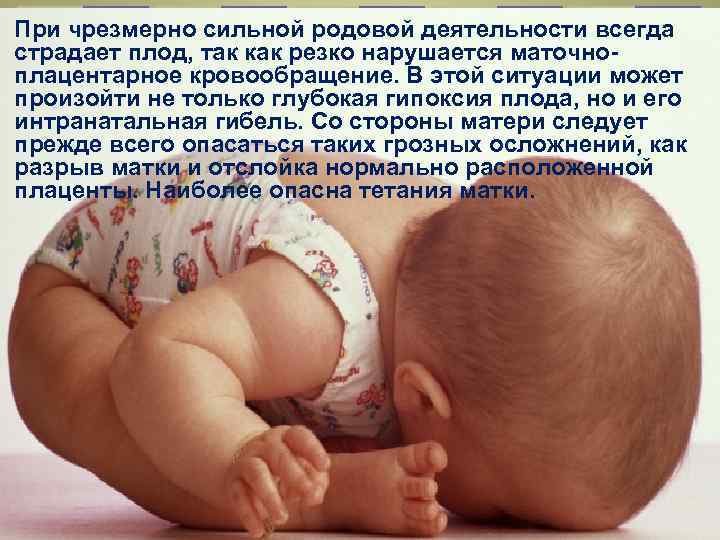 При чрезмерно сильной родовой деятельности всегда страдает плод, так как резко нарушается маточноплацентарное кровообращение.