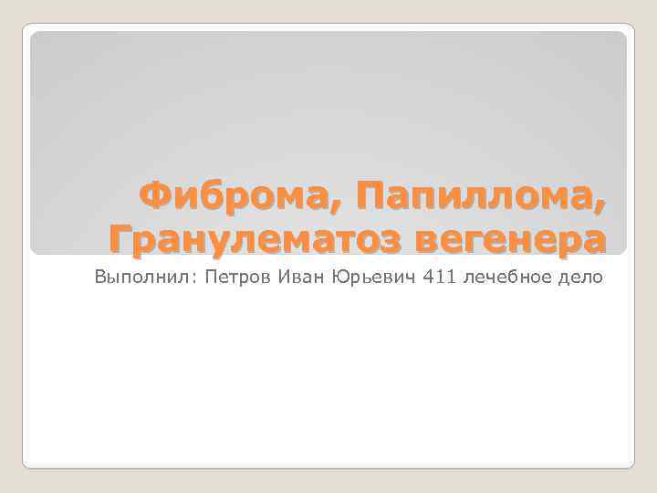 Фиброма, Папиллома, Гранулематоз вегенера Выполнил: Петров Иван Юрьевич 411 лечебное дело 