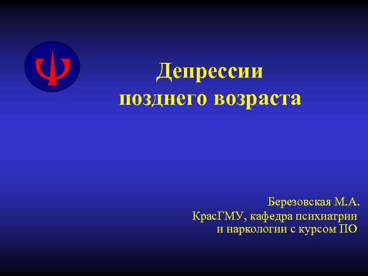 Депрессии позднего возраста Березовская М. А. Крас. ГМУ, кафедра психиатрии и наркологии с курсом