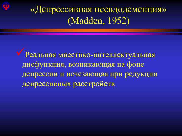  «Депрессивная псевдодеменция» (Madden, 1952) üРеальная мнестико-интеллектуальная дисфункция, возникающая на фоне депрессии и исчезающая