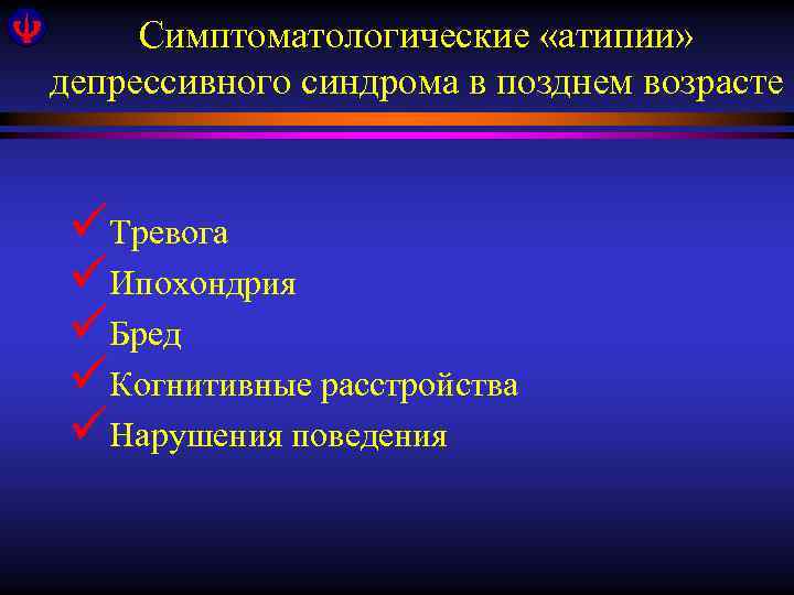 Симптоматологические «атипии» депрессивного синдрома в позднем возрасте üТревога üИпохондрия üБред üКогнитивные расстройства üНарушения поведения