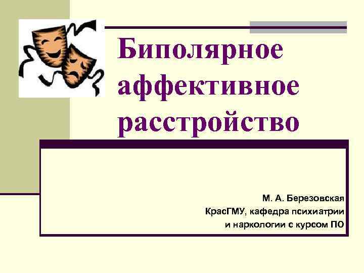 Биполярное аффективное расстройство М. А. Березовская Крас. ГМУ, кафедра психиатрии и наркологии с курсом