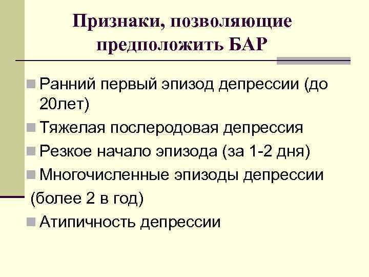 Признаки, позволяющие предположить БАР n Ранний первый эпизод депрессии (до 20 лет) n Тяжелая