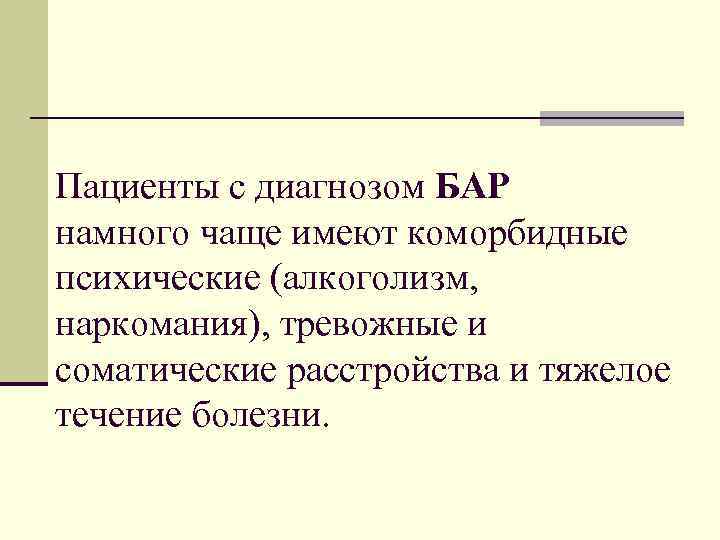 Пациенты с диагнозом БАР намного чаще имеют коморбидные психические (алкоголизм, наркомания), тревожные и соматические