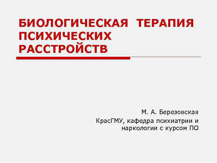 БИОЛОГИЧЕСКАЯ ТЕРАПИЯ ПСИХИЧЕСКИХ РАССТРОЙСТВ М. А. Березовская Крас. ГМУ, кафедра психиатрии и наркологии с