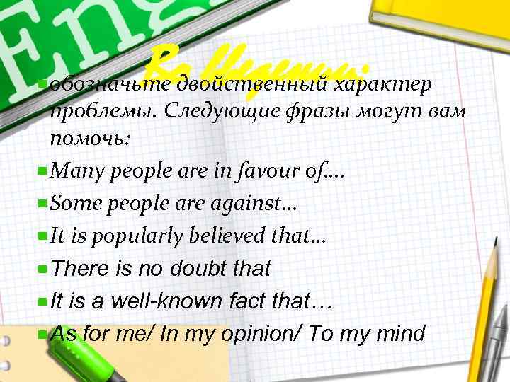 Во введении: обозначьте двойственный характер проблемы. Следующие фразы могут вам помочь: Many people are