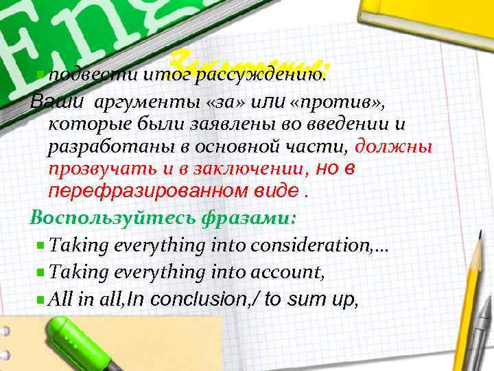 Заключение: подвести итог рассуждению. Ваши аргументы «за» или «против» , которые были заявлены во