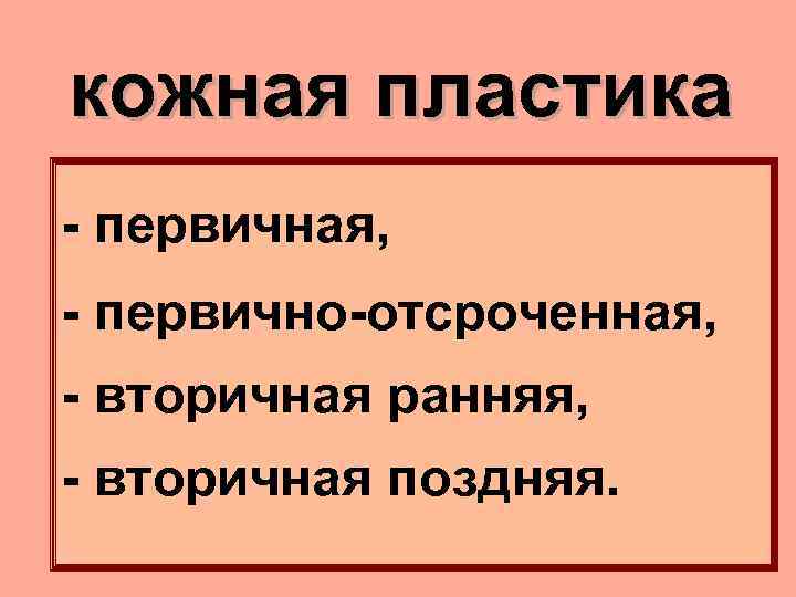 кожная пластика - первичная, - первично-отсроченная, - вторичная ранняя, - вторичная поздняя. 