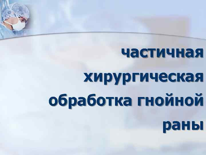 частичная хирургическая обработка гнойной раны 