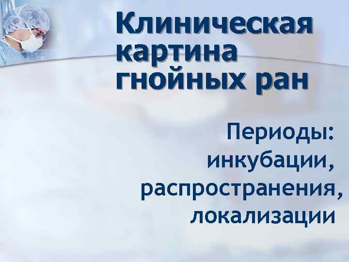 Клиническая картина гнойных ран Периоды: инкубации, распространения, локализации 