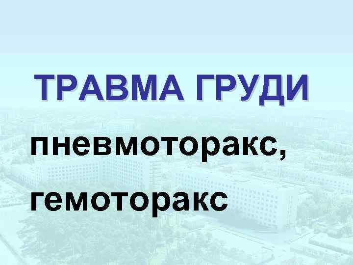 ТРАВМА ГРУДИ пневмоторакс, гемоторакс 