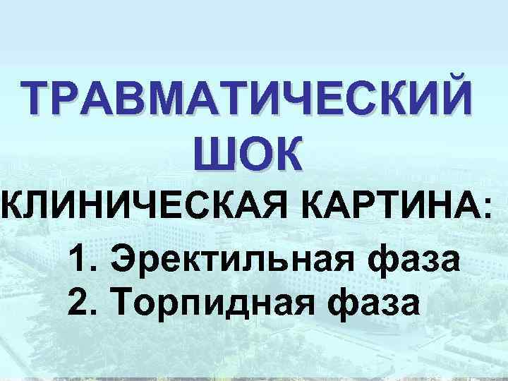 ТРАВМАТИЧЕСКИЙ ШОК КЛИНИЧЕСКАЯ КАРТИНА: 1. Эректильная фаза 2. Торпидная фаза 