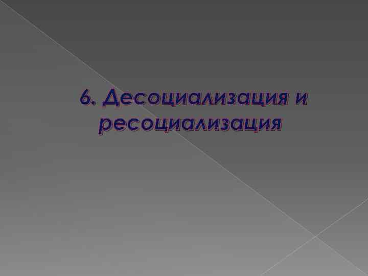 6. Десоциализация и ресоциализация 