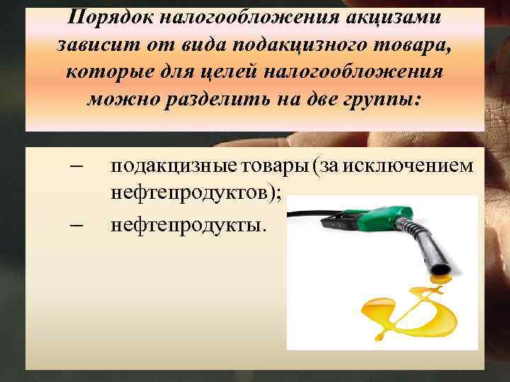 Порядок налогообложения акцизами зависит от вида подакцизного товара, которые для целей налогообложения можно разделить