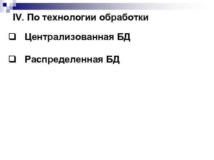 IV. По технологии обработки q Централизованная БД q Распределенная БД 