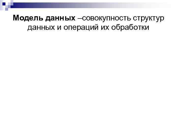 Модель данных –совокупность структур данных и операций их обработки 