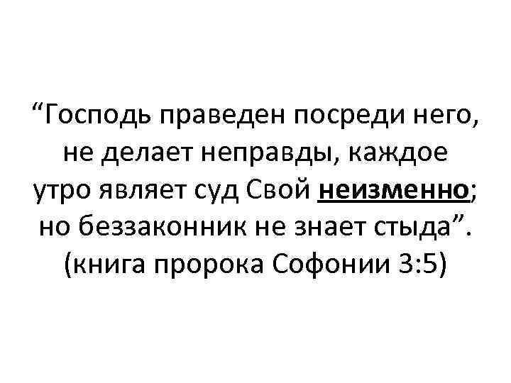 “Господь праведен посреди него, не делает неправды, каждое утро являет суд Свой неизменно; но