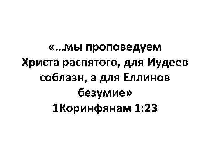  «…мы проповедуем Христа распятого, для Иудеев соблазн, а для Еллинов безумие» 1 Коринфянам