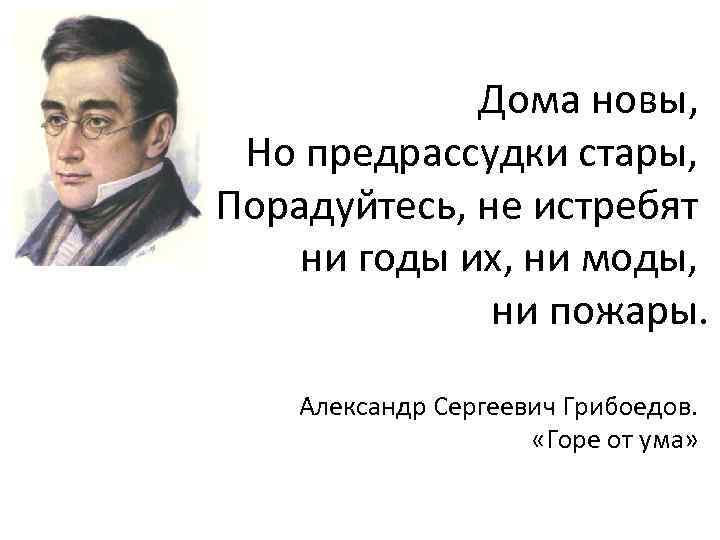 Дома новы, Но предрассудки стары, Порадуйтесь, не истребят ни годы их, ни моды, ни