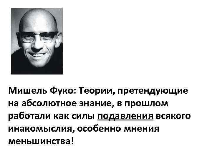 Мишель Фуко: Теории, претендующие на абсолютное знание, в прошлом работали как силы подавления всякого