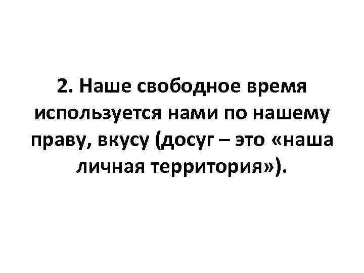 2. Наше свободное время используется нами по нашему праву, вкусу (досуг – это «наша