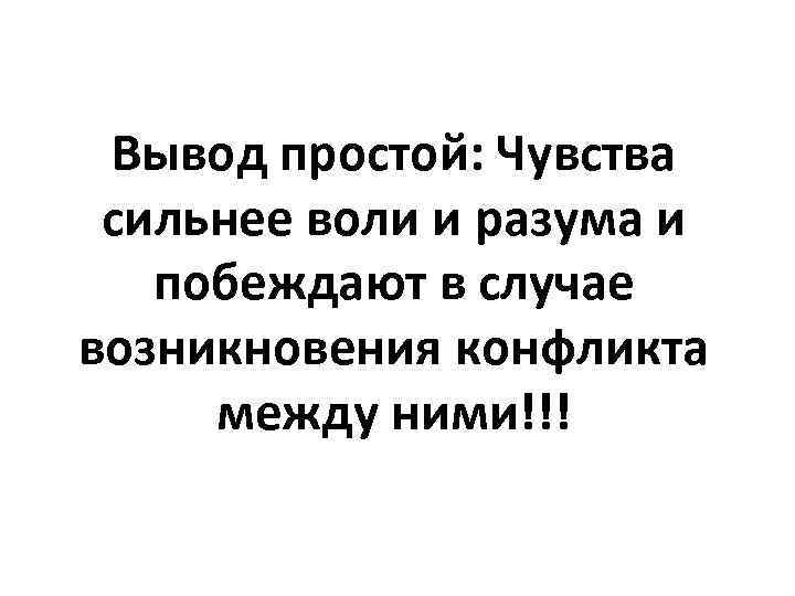 Вывод простой: Чувства сильнее воли и разума и побеждают в случае возникновения конфликта между