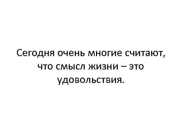 Сегодня очень многие считают, что смысл жизни – это удовольствия. 