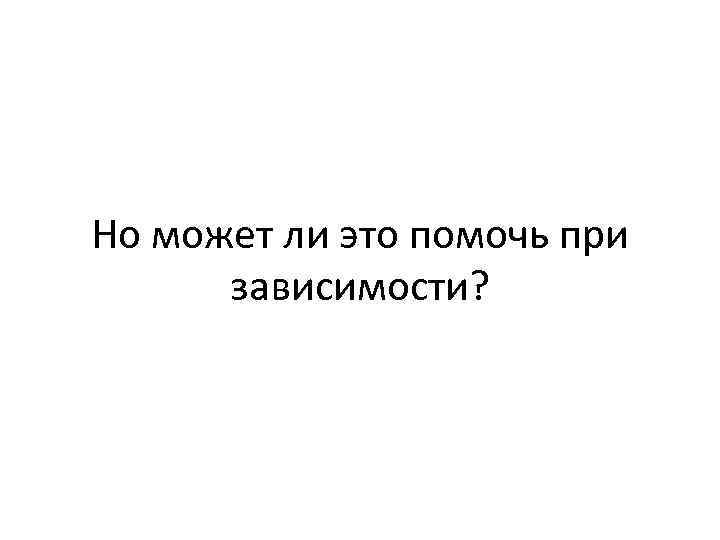 Но может ли это помочь при зависимости? 