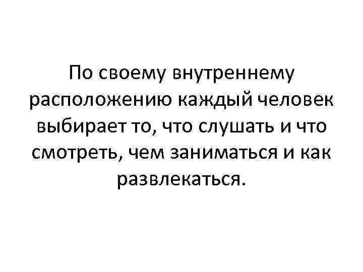 По своему внутреннему расположению каждый человек выбирает то, что слушать и что смотреть, чем