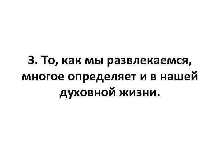 3. То, как мы развлекаемся, многое определяет и в нашей духовной жизни. 