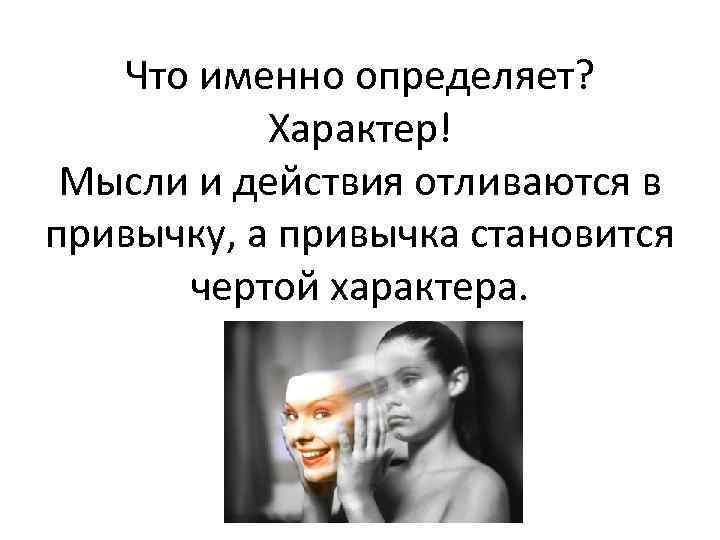 Что именно определяет? Характер! Мысли и действия отливаются в привычку, а привычка становится чертой