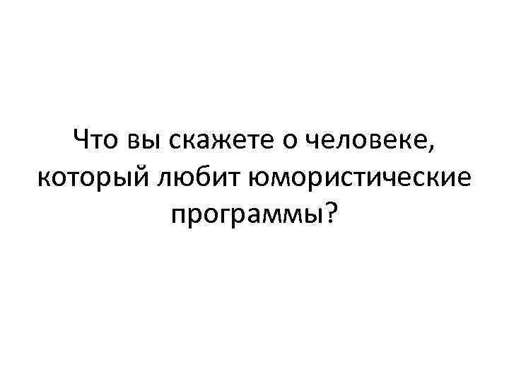 Что вы скажете о человеке, который любит юмористические программы? 