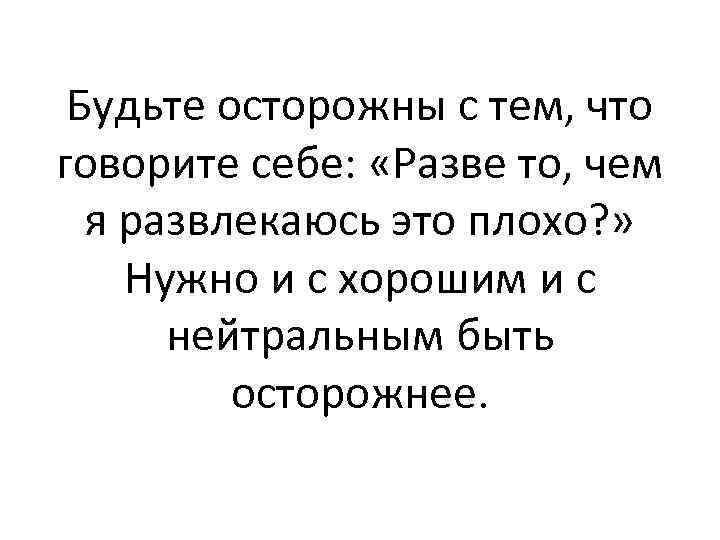 Будьте осторожны с тем, что говорите себе: «Разве то, чем я развлекаюсь это плохо?