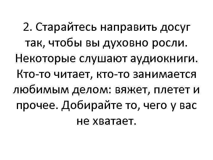 2. Старайтесь направить досуг так, чтобы вы духовно росли. Некоторые слушают аудиокниги. Кто-то читает,